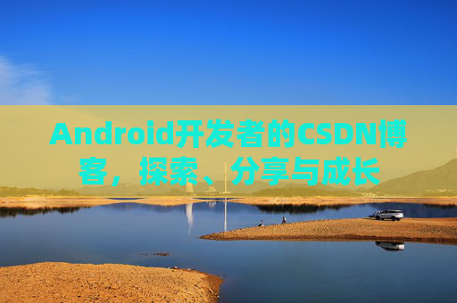 Android开发者的CSDN博客,探索、分享与成长